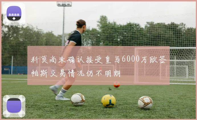 科莫尚未确认接受皇马6000万欧签帕斯交易情况仍不明朗