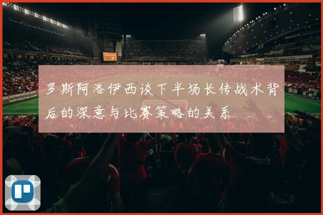 罗斯阿洛伊西谈下半场长传战术背后的深意与比赛策略的关系