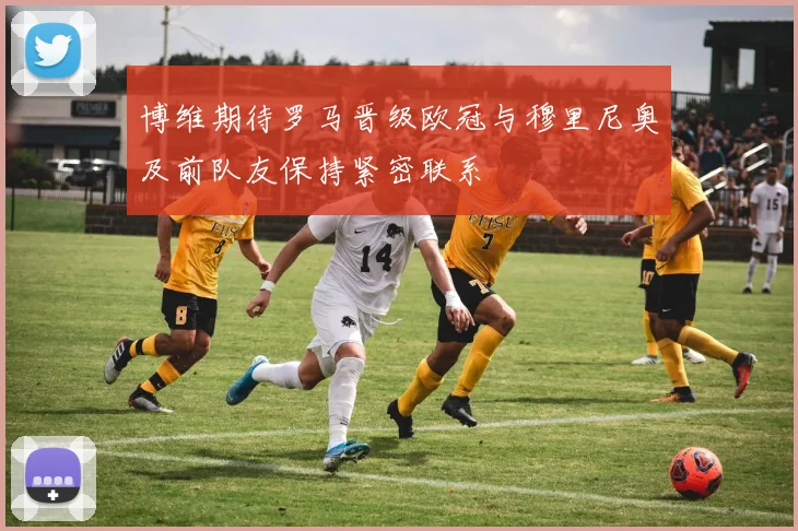 博维期待罗马晋级欧冠与穆里尼奥及前队友保持紧密联系