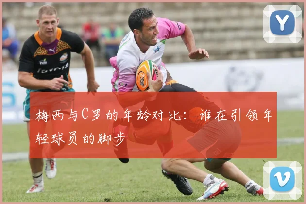 梅西与C罗的年龄对比：谁在引领年轻球员的脚步