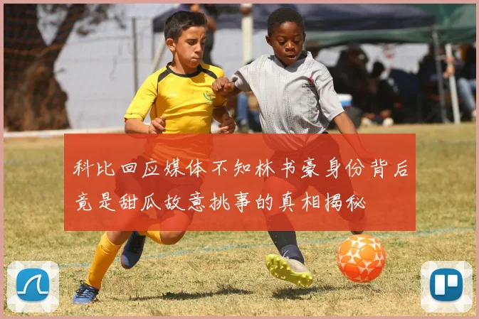 科比回应媒体不知林书豪身份背后竟是甜瓜故意挑事的真相揭秘