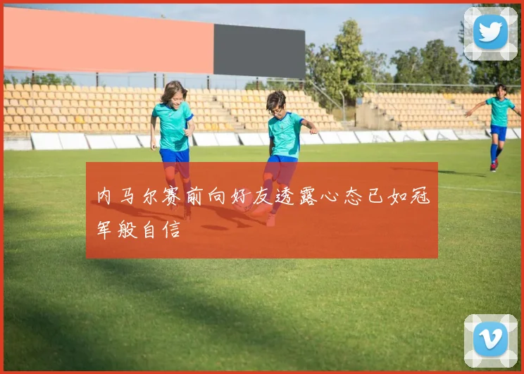 内马尔赛前向好友透露心态已如冠军般自信