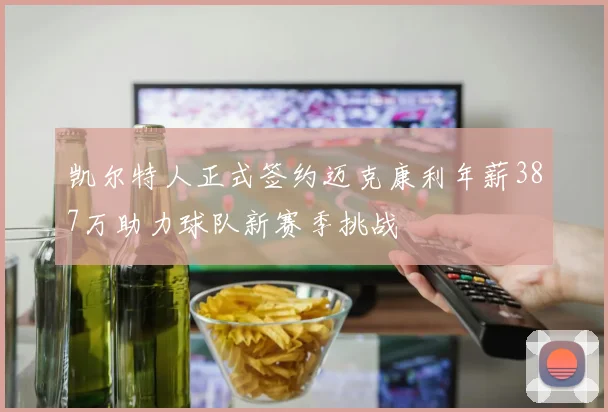 凯尔特人正式签约迈克康利年薪387万助力球队新赛季挑战
