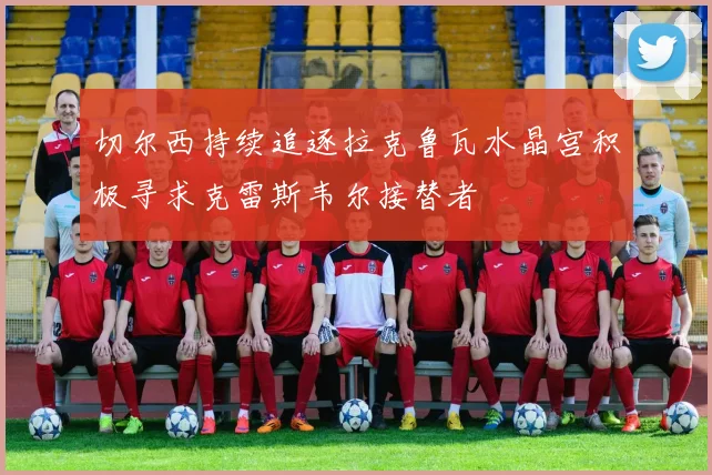 切尔西持续追逐拉克鲁瓦水晶宫积极寻求克雷斯韦尔接替者