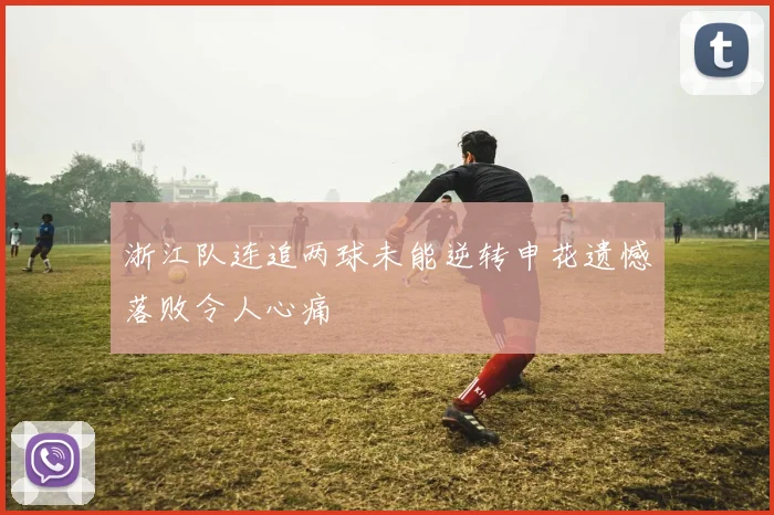 浙江队连追两球未能逆转申花遗憾落败令人心痛