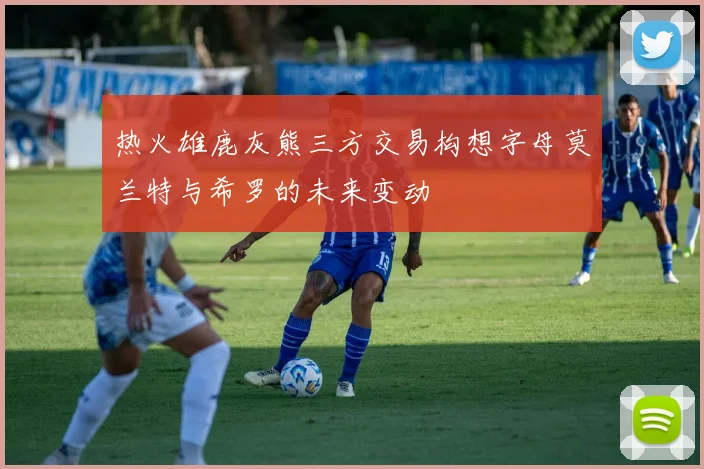 热火雄鹿灰熊三方交易构想字母莫兰特与希罗的未来变动