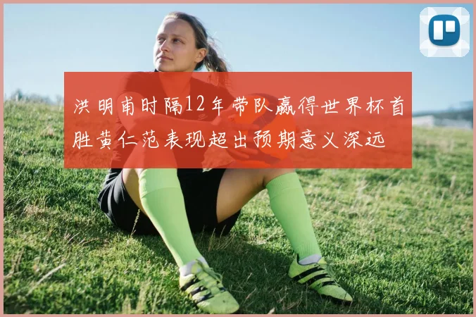 洪明甫时隔12年带队赢得世界杯首胜黄仁范表现超出预期意义深远