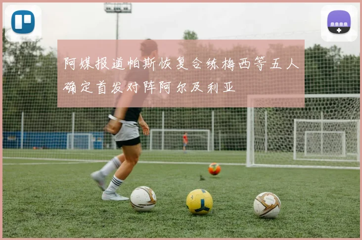 阿媒报道帕斯恢复合练梅西等五人确定首发对阵阿尔及利亚
