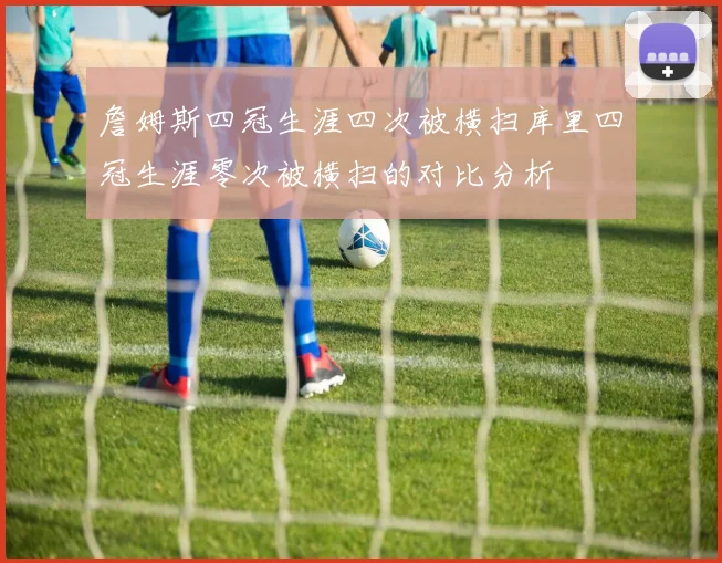 詹姆斯四冠生涯四次被横扫库里四冠生涯零次被横扫的对比分析