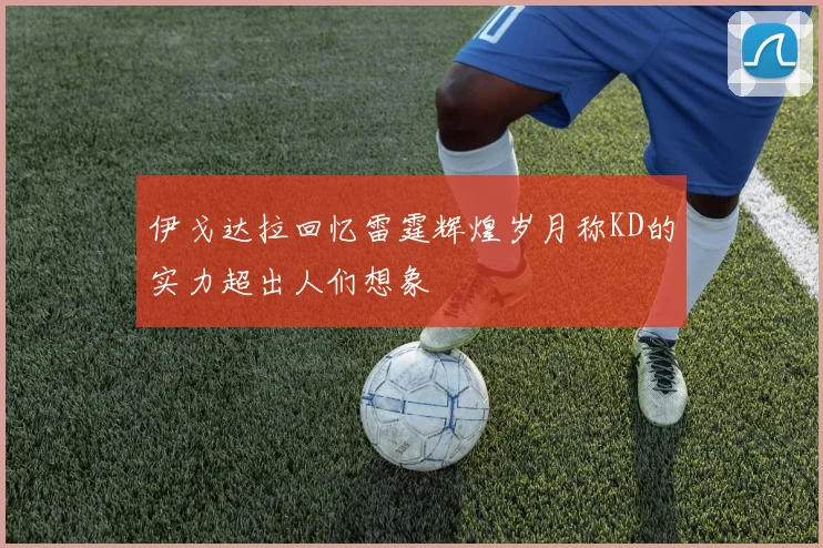 伊戈达拉回忆雷霆辉煌岁月称KD的实力超出人们想象