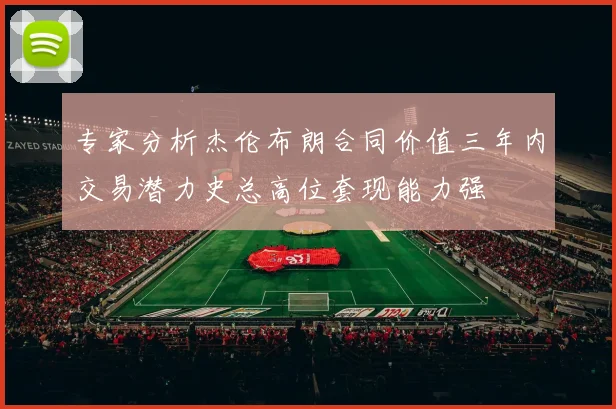 专家分析杰伦布朗合同价值三年内交易潜力史总高位套现能力强