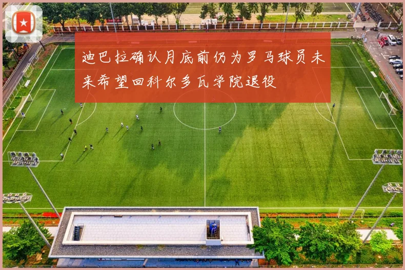 迪巴拉确认月底前仍为罗马球员未来希望回科尔多瓦学院退役