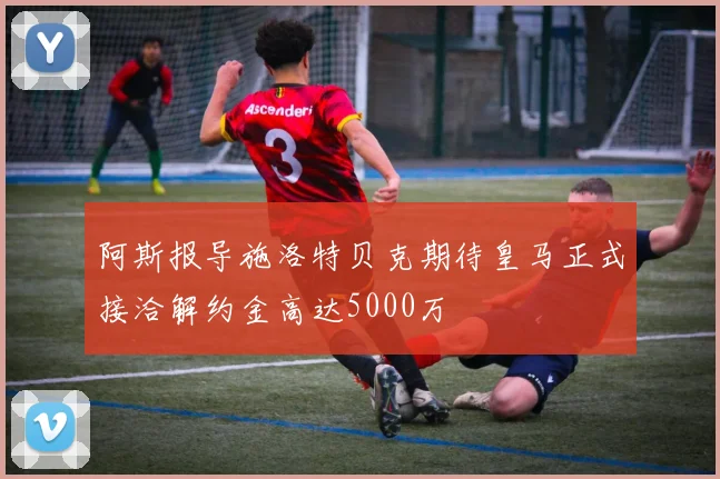 阿斯报导施洛特贝克期待皇马正式接洽解约金高达5000万