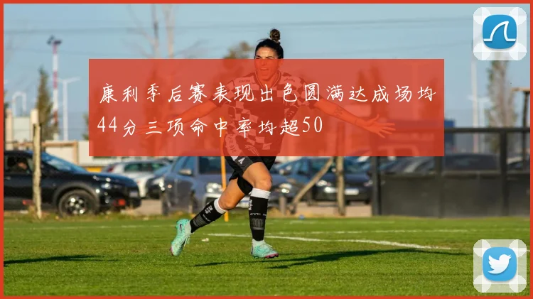 康利季后赛表现出色圆满达成场均44分三项命中率均超50