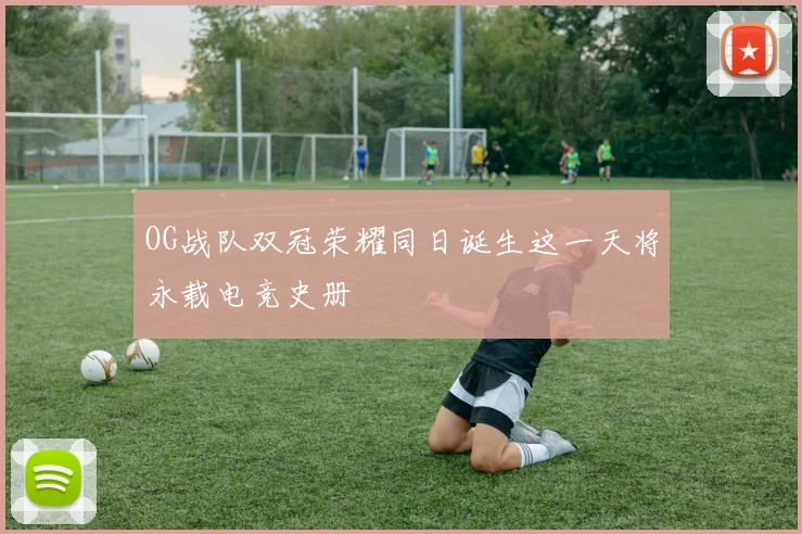 OG战队双冠荣耀同日诞生这一天将永载电竞史册