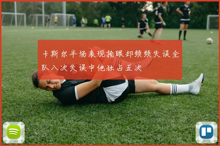 卡斯尔半场表现抢眼却频频失误全队八次失误中他独占五次