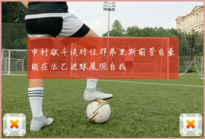 中村敬斗谈对位邓弗里斯前景自豪能在法乙进球展现自我