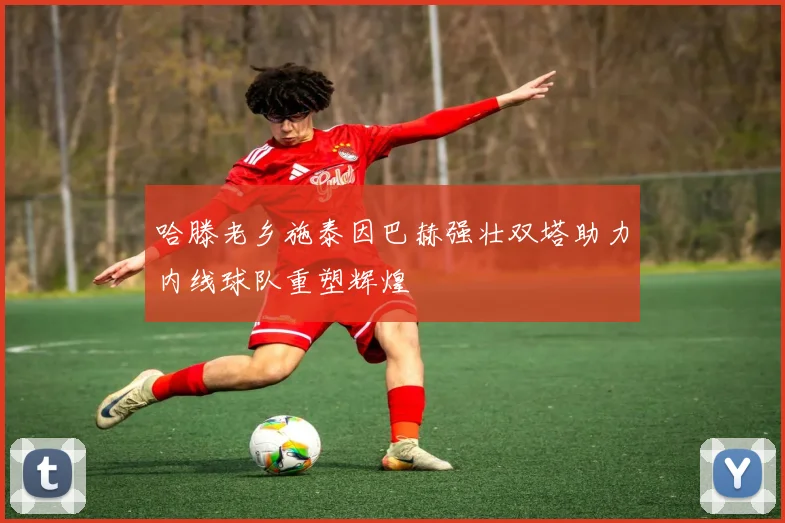 哈滕老乡施泰因巴赫强壮双塔助力内线球队重塑辉煌