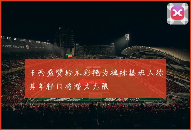 卡西盛赞铃木彩艳为裤袜接班人称其年轻门将潜力无限