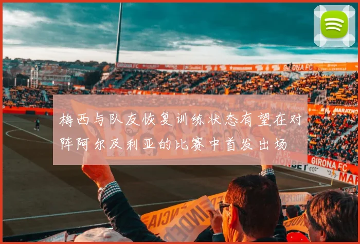 梅西与队友恢复训练状态有望在对阵阿尔及利亚的比赛中首发出场