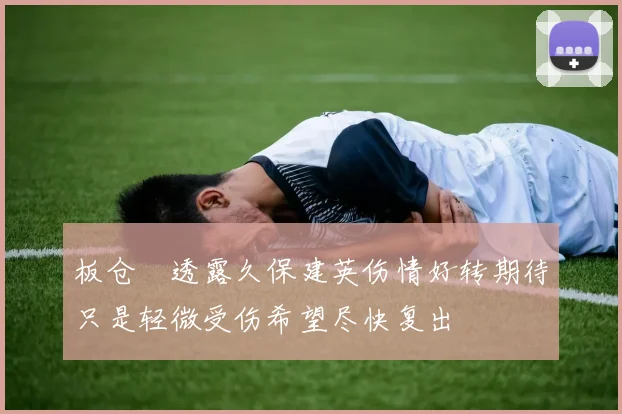 板仓滉透露久保建英伤情好转期待只是轻微受伤希望尽快复出