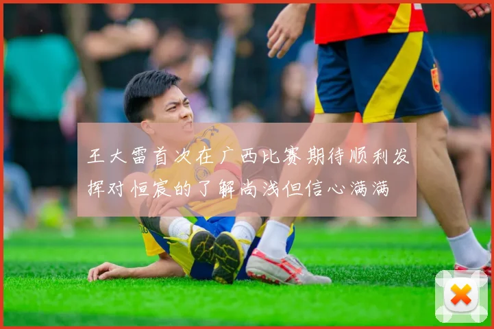 王大雷首次在广西比赛期待顺利发挥对恒宸的了解尚浅但信心满满