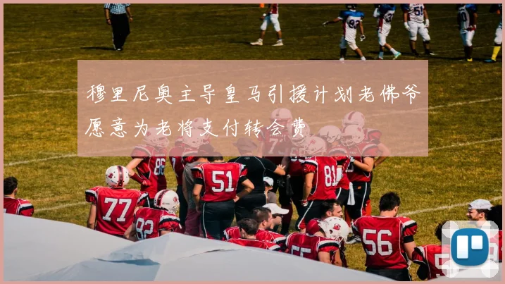 穆里尼奥主导皇马引援计划老佛爷愿意为老将支付转会费