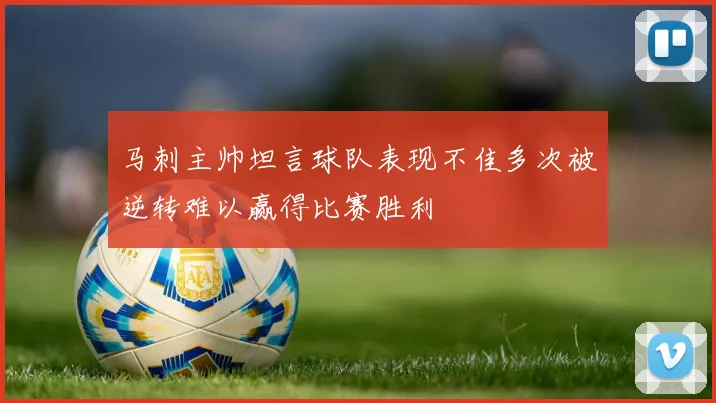 马刺主帅坦言球队表现不佳多次被逆转难以赢得比赛胜利