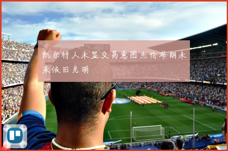 凯尔特人未显交易意图杰伦布朗未来依旧光明