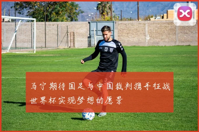 马宁期待国足与中国裁判携手征战世界杯实现梦想的愿景