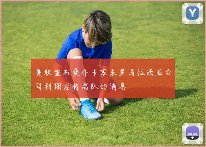 曼联宣布桑乔卡塞米罗马拉西亚合同到期后将离队的消息