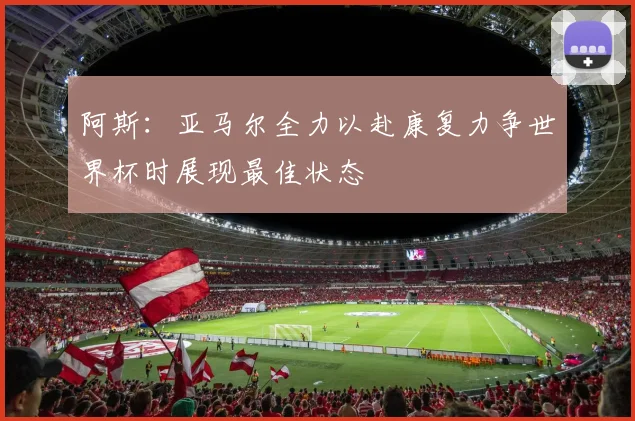 阿斯：亚马尔全力以赴康复力争世界杯时展现最佳状态